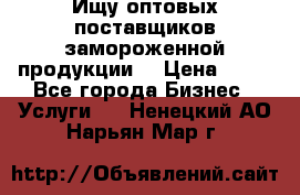 Ищу оптовых поставщиков замороженной продукции. › Цена ­ 10 - Все города Бизнес » Услуги   . Ненецкий АО,Нарьян-Мар г.